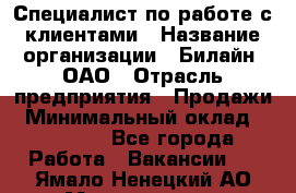 Специалист по работе с клиентами › Название организации ­ Билайн, ОАО › Отрасль предприятия ­ Продажи › Минимальный оклад ­ 15 000 - Все города Работа » Вакансии   . Ямало-Ненецкий АО,Муравленко г.